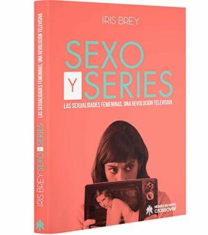 SEXO Y SERIES. LAS SEXUALIDADES FEMENINAS, UNA REVOLUCIÓN TELEVISIVA by Iris Brey