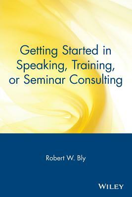 Getting Started in Speaking, Training, or Seminar Consulting by Robert W. Bly