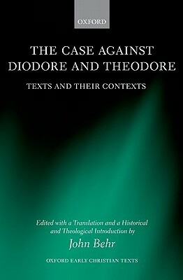 The Case Against Diodore and Theodore: Texts and Their Context by John Behr