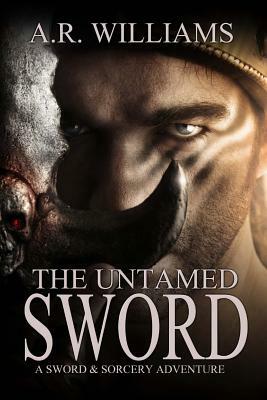 The Untamed Sword: A Sword & Sorcery Adventure by A. R. Williams