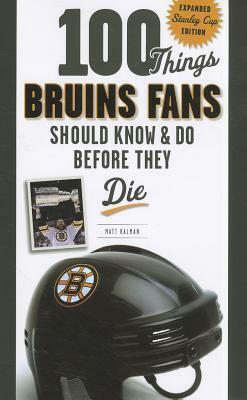 100 Things Bruins Fans Should Know & Do Before They Die: Expanded Stanley Cup Edition by Matt Kalman