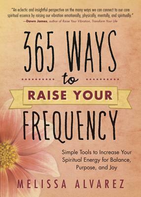 365 Ways to Raise Your Frequency: Simple Tools to Increase Your Spiritual Energy for Balance, Purpose, and Joy by Melissa Alvarez