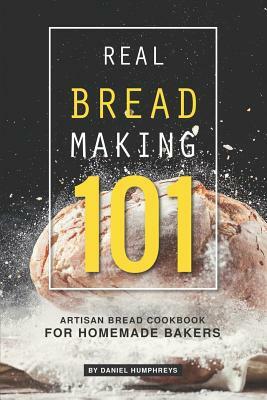 Real Bread Making 101: Artisan Bread Cookbook for Homemade Bakers by Daniel Humphreys