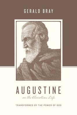 Augustine on the Christian Life: Transformed by the Power of God by Gerald Bray