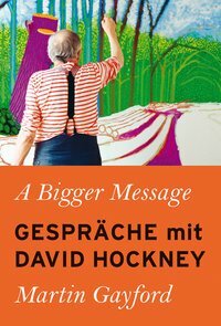 A Bigger Message: Gespräche mit David Hockney by Martin Gayford