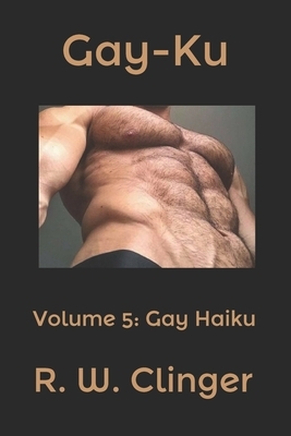 Gay-Ku: Volume 5: Gay Haiku by R.W. Clinger