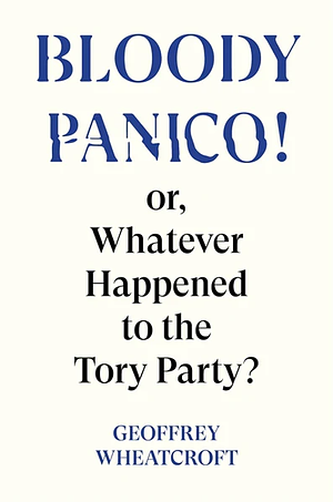 Bloody Panico!: or, Whatever Happened to The Tory Party by Geoffrey Wheatcroft