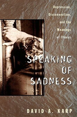 Speaking of Sadness: Depression, Disconnection, and the Meanings of Illness by David A. Karp