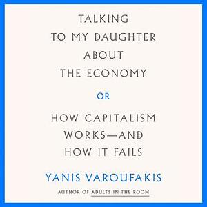 Talking to my Daughter about the Economy: or, How Capitalism Works--and How It Fails by Yanis Varoufakis, Yanis Varoufakis