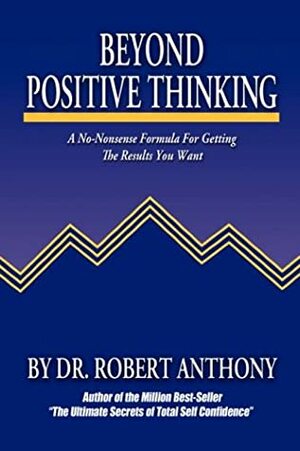 Beyond Positive Thinking: A No-Nonsense Formula for Getting the Results You Want by Robert Anthony, Joe Vitale