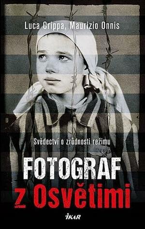 Fotograf z Osvětimi: svědectví o zrůdnosti režimu by Luca Crippa, Maurizio Onnis