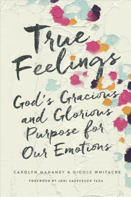 True Feelings: God's Gracious and Glorious Purpose for Our Emotions by Carolyn Mahaney, Nicole Mahaney Whitacre