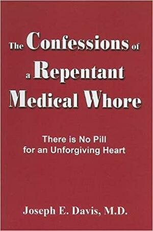 The Confessions of a Repentant Medical Whore: There Is No Pill for an Unforgiving Heart by Joseph Davis