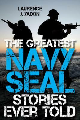 The Greatest Navy SEAL Stories Ever Told by Laurence J. Yadon