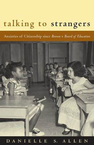 Talking to Strangers: Anxieties of Citizenship since Brown v. Board of Education by Danielle S. Allen
