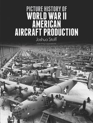 Picture History of World War II American Aircraft Production by Joshua Stoff