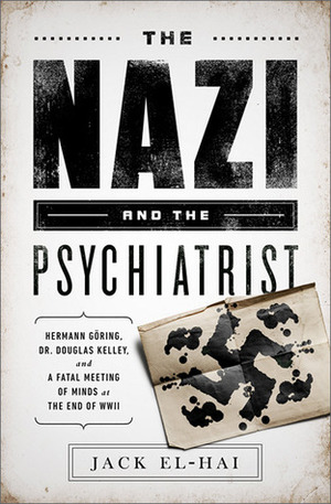 The Nazi and the Psychiatrist: Hermann Göring, Dr. Douglas M. Kelley, and a Fatal Meeting of Minds at the End of WWII by Jack El-Hai