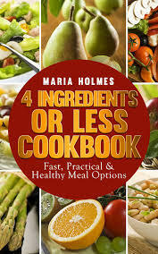 4 Ingredients or Less Cookbook: Fast, Practical & Healthy Meal Options by Maria Holmes