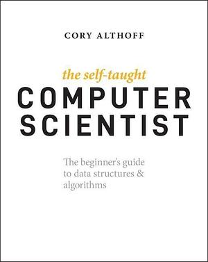 The Self-Taught Computer Scientist: The Beginner's Guide to Computer Science by Cory Althoff