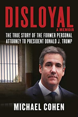 Disloyal: A Memoir: The True Story of the Former Personal Attorney to President Donald J. Trump by Michael Cohen