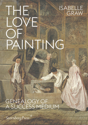 The Love of Painting: Genealogy of a Success Medium by Isabelle Graw