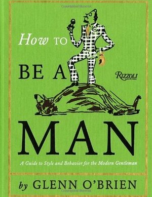 How To Be a Man: A Guide To Style and Behavior For The Modern Gentleman by Glenn O'Brien, Jean-Philippe Delhomme