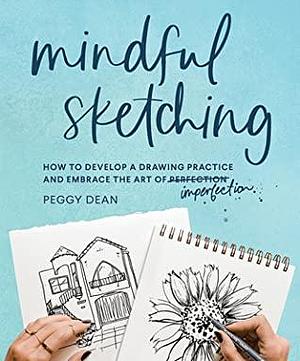 Mindful Sketching: How to Develop a Drawing Practice and Embrace the Art of Imperfection by Peggy Dean