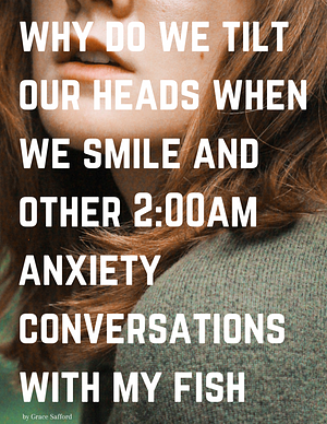 Why Do We Tilt Our Heads When We Smile and Other 2:00am Anxiety Conversations with My Fish by Grace Safford