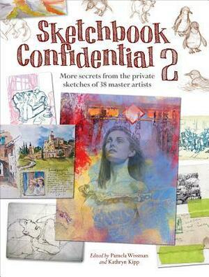 Sketchbook Confidential 2: More Secrets from the Private Sketches of 38 Master Artists by Pamela Wissman, Kathryn Kipp