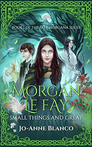 Morgan Le Fay: Small Things and Great (Fata Morgana Book I) by Jo-Anne Blanco