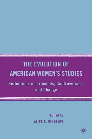 The Evolution of American Women's Studies: Reflections on Triumphs, Controversies, and Change by Alice E. Ginsberg