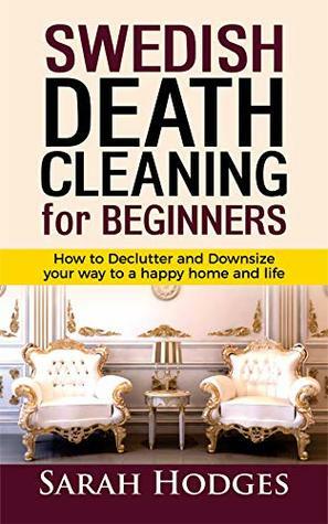 Swedish Death Cleaning for Beginners: How to Declutter and Downsize your way to a Happy Home and Life by Sarah Hodges