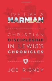 Live Like a Narnian: Christian Discipleship in Lewis's Chronicles by Joe Rigney