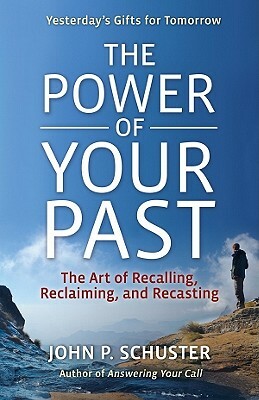 The Power of Your Past: The Art of Recalling, Recasting, and Reclaiming by John P. Schuster