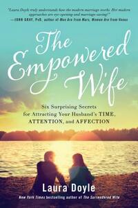 The Empowered Wife: Six Surprising Secrets for Attracting Your Husband's Time, Attention, and Affection by Laura Doyle