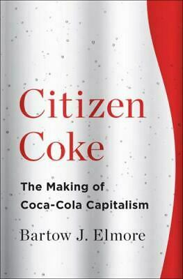 Citizen Coke: The Making of Coca-Cola Capitalism by Bartow J. Elmore