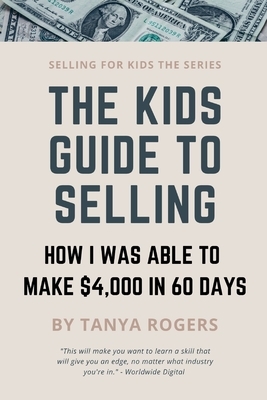 The Kids Guide to Selling: How I Was Able to Make $4,000 in 60 Days by David Rogers, Tanya Rogers