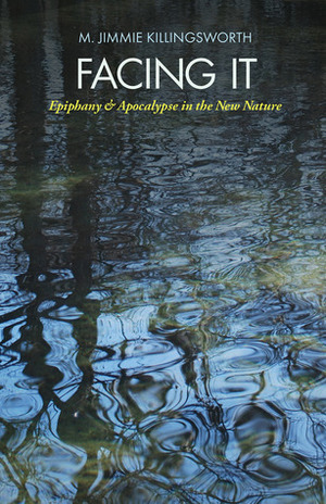 Facing It: Epiphany and Apocalypse in the New Nature by M. Jimmie Killingsworth