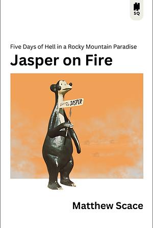 Jasper on Fire: Five Days of Hell in a Rocky Mountain Paradise by Matthew Scace