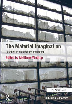 The Material Imagination: Reveries on Architecture and Matter by Matthew Mindrup