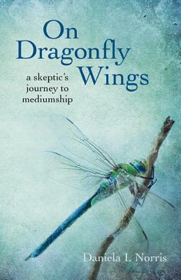 On Dragonfly Wings: A Skeptic's Journey to Mediumship by Daniela I. Norris