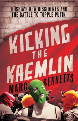 Kicking the Kremlin: Russia's New Dissidents and the Battle to Topple Putin by Marc Bennetts