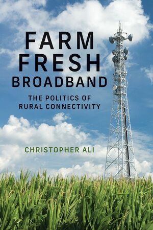 Farm Fresh Broadband: The Politics of Rural Connectivity by Christopher Ali