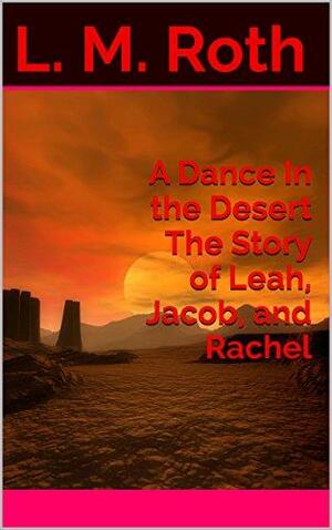 A Dance In the Desert The Story of Leah, Jacob, and Rachel by L.M. Roth