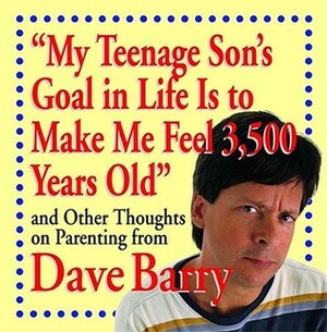 "My Teenage Son's Goal In Life Is To Make Me Feel 3,500 Years Old" and Other Thoughts On Parenting From Dave Barry by Dave Barry