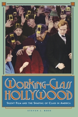 Working-Class Hollywood: Silent Film and the Shaping of Class in America by Steven J. Ross