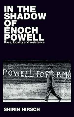 In the shadow of Enoch Powell: Race, locality and resistance (Racism Resistance and Social Change) by Shirin Hirsch