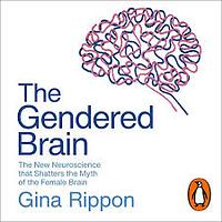 The Gendered Brain: The New Neuroscience That Shatters the Myth of the Female Brain by Gina Rippon