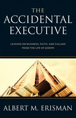 The Accidental Executive: Lessons on Business, Faith and Calling from the Life of Joseph by A. M. Erisman, Albert M. Erisman