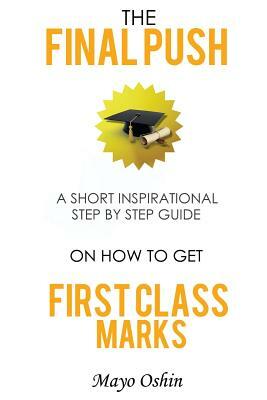 The Final Push: A Short Inspirational Step By Step Guide On How To Get First Class Marks by Mayo Oshin